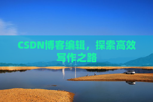 CSDN博客编辑,探索高效写作之路 CSDN博客编辑,探索高效写作之路